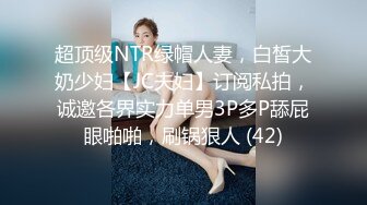 超顶级NTR绿帽人妻，白皙大奶少妇【JC夫妇】订阅私拍，诚邀各界实力单男3P多P舔屁眼啪啪，刷锅狠人 (42)