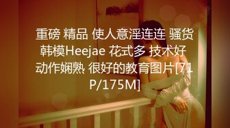 重磅 精品 使人意淫连连 骚货韩模Heejae 花式多 技术好 动作娴熟 很好的教育图片[71P/175M]