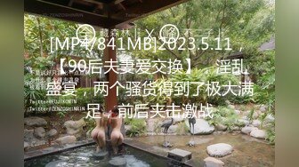 [MP4/841MB]2023.5.11，【90后夫妻爱交换】，淫乱盛宴，两个骚货得到了极大满足，前后夹击激战