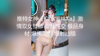 推特女神『Ka水蜜桃Ka』激情双女互舔 淫乱性交 极品身材 爆操御姐 爆射抽插