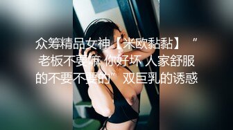 众筹精品女神【米欧黏黏】“老板不要嘛 你好坏 人家舒服的不要不要的”双巨乳的诱惑