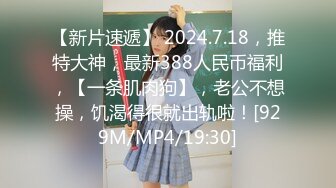 【新片速遞】 2024.7.18，推特大神，最新388人民币福利，【一条肌肉狗】，老公不想操，饥渴得很就出轨啦！[929M/MP4/19:30]