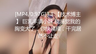 [MP4/0.97G]3.1 【技术博主】 巨乳丰满小妹 我感觉我的胸变大了，你快摸摸，干完居然不让走