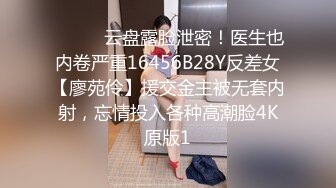 ⚫️⚫️云盘露脸泄密！医生也内卷严重16456B28Y反差女【廖苑伶】援交金主被无套内射，忘情投入各种高潮脸4K原版1