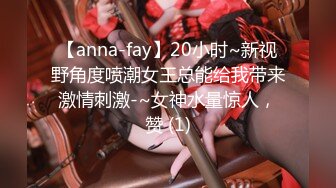 【anna-fay】20小时~新视野角度喷潮女王总能给我带来激情刺激-~女神水量惊人，赞 (1)