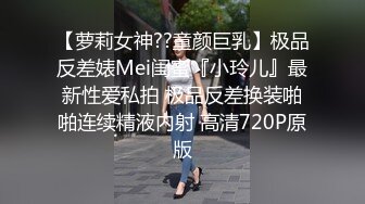 【萝莉女神??童颜巨乳】极品反差婊Mei闺蜜『小玲儿』最新性爱私拍 极品反差换装啪啪连续精液内射 高清720P原版