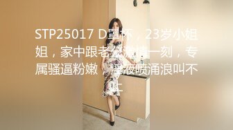 STP25017 D罩杯，23岁小姐姐，家中跟老公激情一刻，专属骚逼粉嫩，淫液喷涌浪叫不止