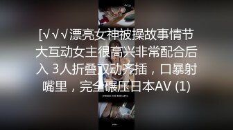 [√√√漂亮女神被操故事情节大互动女主很高兴非常配合后入 3人折叠双动齐插，口暴射嘴里，完全碾压日本AV (1)