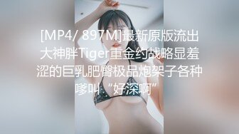 [MP4/ 897M]最新原版流出大神胖Tiger重金约战略显羞涩的巨乳肥臀极品炮架子各种嗲叫“好深啊”