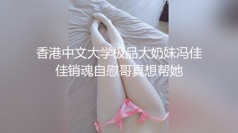 香港中文大学极品大奶妹冯佳佳销魂自慰哥真想帮她