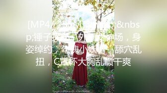 [MP4/ 755M]&nbsp;&nbsp;锤子探花，外围女神场，身姿绰约，勾魂小妖精，舔穴乱扭，C罩杯大胸乱颤干爽