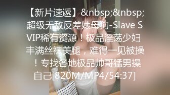 【新片速遞】&nbsp;&nbsp;超级无敌反差婊母狗-Slave SVIP稀有资源！极品淫荡少妇 丰满丝袜美腿，难得一见被操 ！专找各地极品帅哥猛男操自己[820M/MP4/54:37]