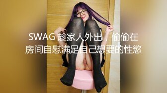 SWAG 趁家人外出，偷偷在房间自慰满足自己想要的性慾