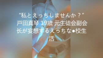 “私とえっちしませんか？” 戸田真琴 19歳 元生徒会副会长が妄想するえっちな●校生活