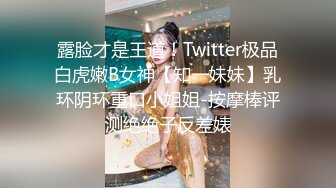 露脸才是王道！Twitter极品白虎嫩B女神【知一妹妹】乳环阴环重口小姐姐-按摩棒评测绝绝子反差婊