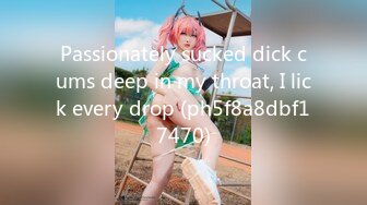 Passionately sucked dick cums deep in my throat, I lick every drop (ph5f8a8dbf17470)