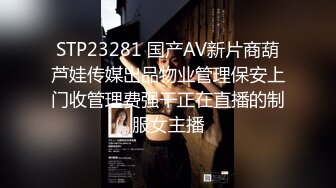 STP23281 国产AV新片商葫芦娃传媒出品物业管理保安上门收管理费强干正在直播的制服女主播