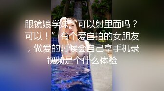 眼镜娘学妹“可以射里面吗？可以！”有个爱自拍的女朋友，做爱的时候会自己拿手机录视频是个什么体验