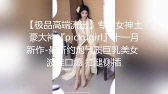 【极品高端流出】专约女神土豪大神『pickugirl』十一月新作-最新约炮气质巨乳美女 波推口爆 扛腿侧插