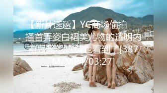 【新片速遞】YC商场偷拍❤️搔首弄姿白裙美尤物的透明内前后漏毛,穴缝也看到了[387M/MP4/03:27]