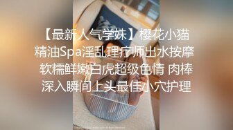 【最新人气学妹】樱花小猫 精油Spa淫乱理疗师出水按摩 软糯鲜嫩白虎超级色情 肉棒深入瞬间上头最佳小穴护理