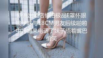 新流出酒店偷拍极品E罩杯眼镜学妹与18CM男友后续啪啪中妈妈来电话了妹子捂着嘴巴偷笑