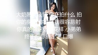 大奶熟女技师 你在拍什么 拍你的身材 你这样我很容易射 你真的强这么多花样 小弟弟终于把你搞定了 口爆