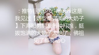 ：推特巨乳少女-muchi这是我见过【奶型最完美的大奶子】下海和男朋友各种打炮，挺拔饱满的大奶子太绝了，佛祖见了都要动心