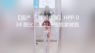 【国产❤️辣椒传媒】HPP-034 斑比✨ 表姐来偷我家被我干