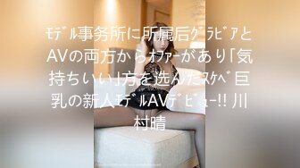 ﾓﾃﾞﾙ事务所に所属后ｸﾞﾗﾋﾞｱとAVの両方からｵﾌｧｰがあり｢気持ちいい｣方を选んだｽｹﾍﾞ巨乳の新人ﾓﾃﾞﾙAVﾃﾞﾋﾞｭｰ!! 川村晴