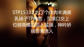 STP15331 约了个肉肉丰满美乳妹子TP啪啪，互摸口交上位骑乘摸奶后入猛操，呻吟娇喘非常诱人