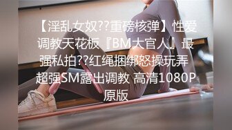 【淫乱女奴??重磅核弹】性爱调教天花板『BM大官人』最强私拍??红绳捆绑怒操玩弄 超强SM露出调教 高清1080P原版