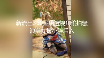 新流出360酒店近视角偷拍骚浪美女被小胖后入