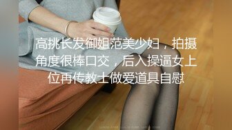 高挑长发御姐范美少妇，拍摄角度很棒口交，后入操逼女上位再传教士做爱道具自慰