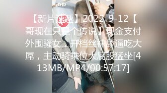 【新片速遞】2022-9-12【哥现在只是个传说】现金支付外围骚女，开档丝袜舔逼吃大屌，主动骑乘位大屁股猛坐[413MB/MP4/00:57:17]