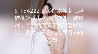 STP34222 反差白富美潮喷淫娃御姐〖小水水〗户外刺激野战，回到酒店又干到高潮好几次，把女神开发成人尽可夫的小荡妇