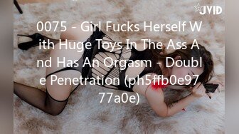 0075 - Girl Fucks Herself With Huge Toys In The Ass And Has An Orgasm - Double Penetration (ph5ffb0e9777a0e)