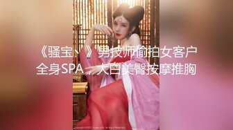 《骚宝丶》男技师偷拍女客户全身SPA，大白美臀按摩推胸