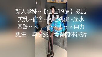 新人学妹~【佳佳19岁】极品美乳~宿舍~网吧跳蛋~淫水四贱~ ~ ！~ ~~！~-~自力更生，赚学费，青春肉体很赞！