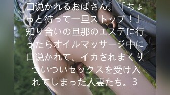 口说かれるおばさん。「ちょっと待って一旦ストップ！」知り合いの旦那のエステに行ったらオイルマッサージ中に口说かれて、イカされまくり ついついセックスを受け入れてしまった人妻たち。3