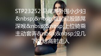 STP23252 马尾辫外围小少妇&nbsp;&nbsp;翘起屁股舔屌深喉&nbsp;&nbsp;上位骑乘主动套弄&nbsp;&nbsp;没几下就给高射走人