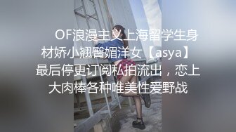 ❤️OF浪漫主义上海留学生身材娇小翘臀媚洋女【asya】最后停更订阅私拍流出，恋上大肉棒各种唯美性爱野战