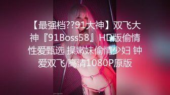 【最强档??91大神】双飞大神『91Boss58』HD版偷情性爱甄选 操嫩妹偷情少妇 钟爱双飞 高清1080P原版