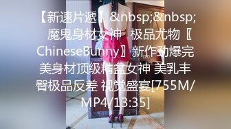 【新速片遞】&nbsp;&nbsp;⭐魔鬼身材女神⭐极品尤物〖ChineseBunny〗新作劲爆完美身材顶级精盆女神 美乳丰臀极品反差 视觉盛宴[755M/MP4/13:35]