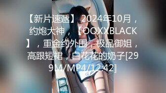 【新片速遞】 2024年10月，约炮大神，【OOXXBLACK】，重金约外围，极品御姐，高跟短裙，白花花的奶子[299M/MP4/12:42]