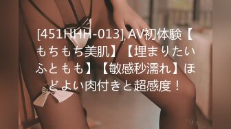 [451HHH-013] AV初体験【もちもち美肌】【埋まりたいふともも】【敏感秒濡れ】ほどよい肉付きと超感度！