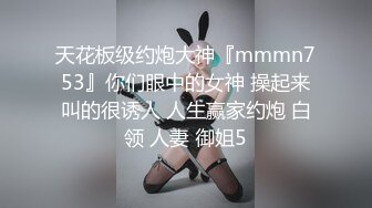 天花板级约炮大神『mmmn753』你们眼中的女神 操起来叫的很诱人 人生赢家约炮 白领 人妻 御姐5