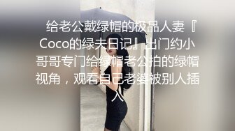 ✿给老公戴绿帽的极品人妻『Coco的绿夫日记』出门约小哥哥专门给绿帽老公拍的绿帽视角，观看自己老婆被别人插入