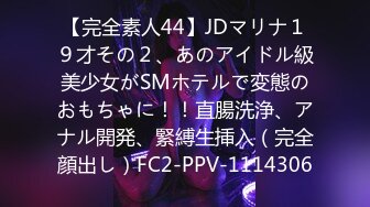 【完全素人44】JDマリナ１９才その２、あのアイドル級美少女がSMホテルで変態のおもちゃに！！直腸洗浄、アナル開発、緊縛生挿入（完全顔出し）FC2-PPV-1114306