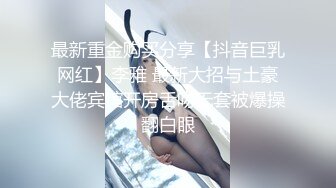 最新重金购买分享【抖音巨乳网红】李雅 最新大招与土豪大佬宾馆开房舌吻无套被爆操翻白眼